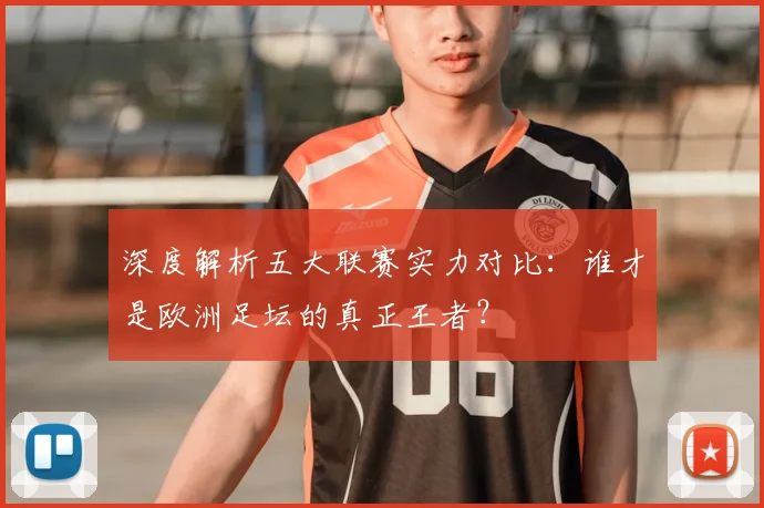 深度解析五大联赛实力对比:谁才是欧洲足坛的真正王者?