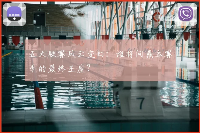 五大联赛风云变幻：谁将问鼎本赛季的最终王座？