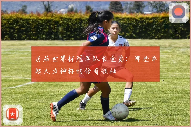 历届世界杯冠军队长全览：那些举起大力神杯的传奇领袖