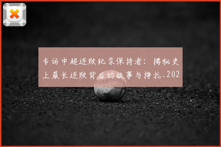 专访中超连败纪录保持者:揭秘史上最长连败背后的故事与挣扎_20260608195334
