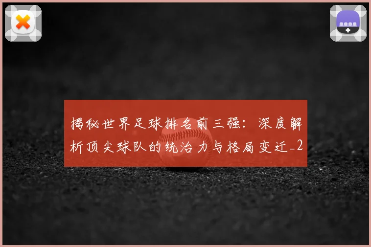 揭秘世界足球排名前三强：深度解析顶尖球队的统治力与格局变迁_20260612211322