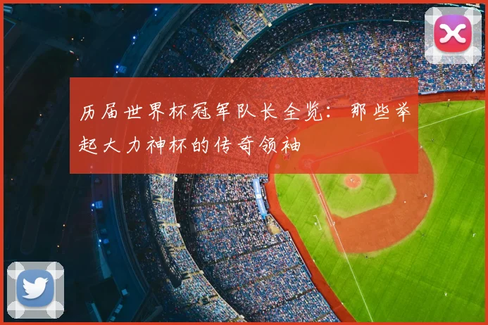 历届世界杯冠军队长全览:那些举起大力神杯的传奇领袖