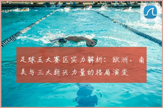 足球五大赛区实力解析:欧洲、南美与三大新兴力量的格局演变