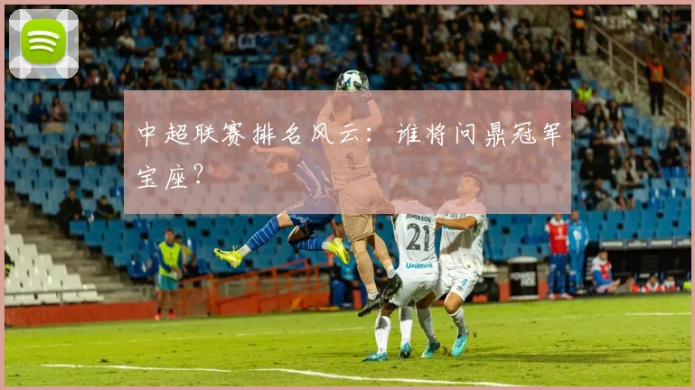 中超联赛排名风云：谁将问鼎冠军宝座？