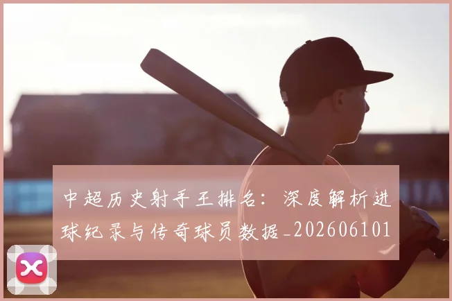 中超历史射手王排名:深度解析进球纪录与传奇球员数据_20260610190349