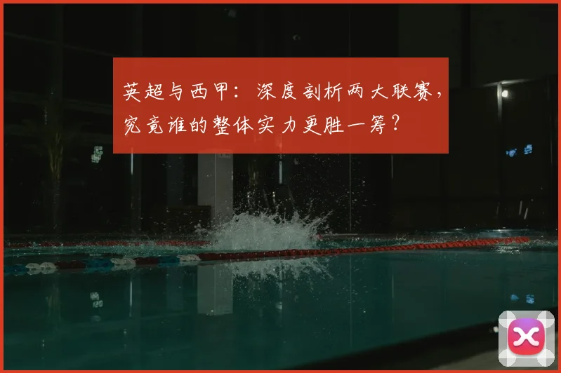 英超与西甲：深度剖析两大联赛，究竟谁的整体实力更胜一筹？