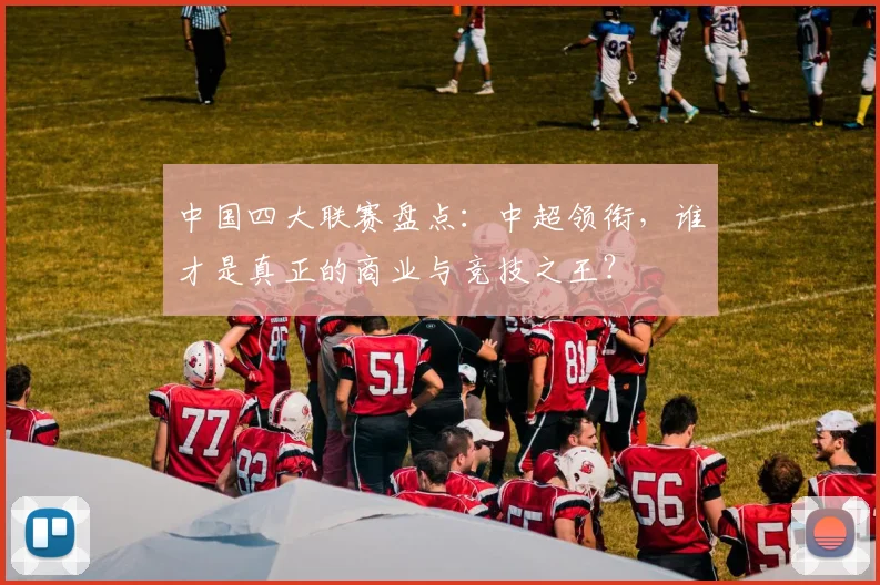 中国四大联赛盘点：中超领衔，谁才是真正的商业与竞技之王？