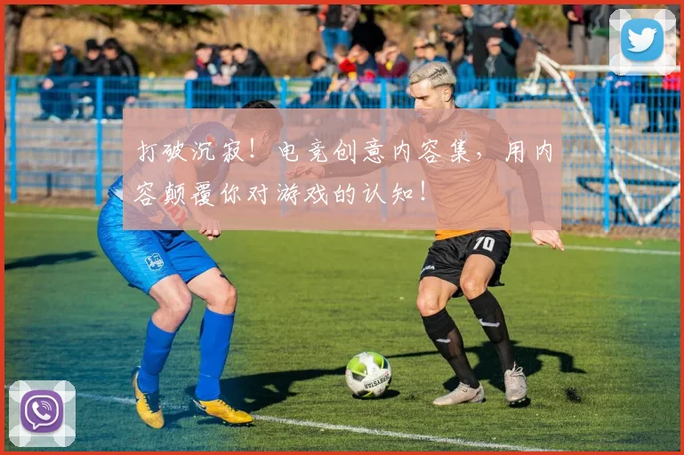 打破沉寂!电竞创意内容集,用内容颠覆你对游戏的认知!