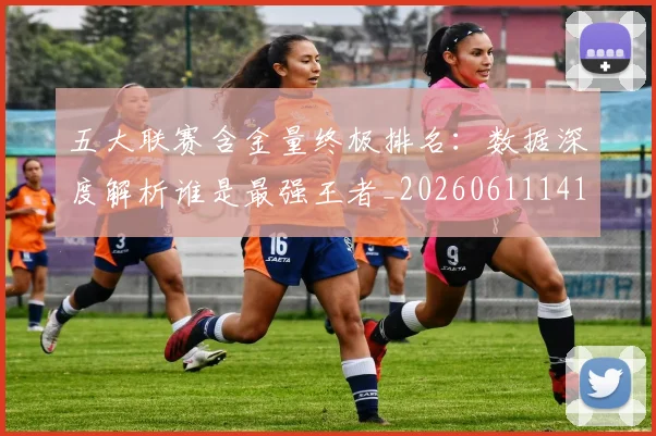 五大联赛含金量终极排名：数据深度解析谁是最强王者_20260611141034
