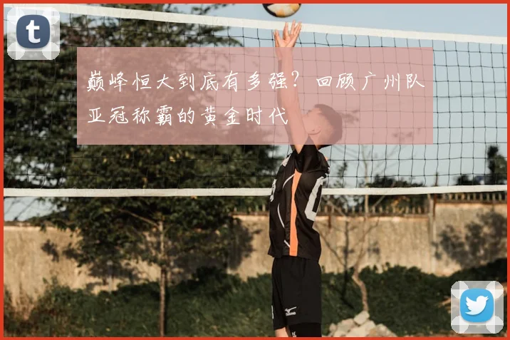 巅峰恒大到底有多强?回顾广州队亚冠称霸的黄金时代