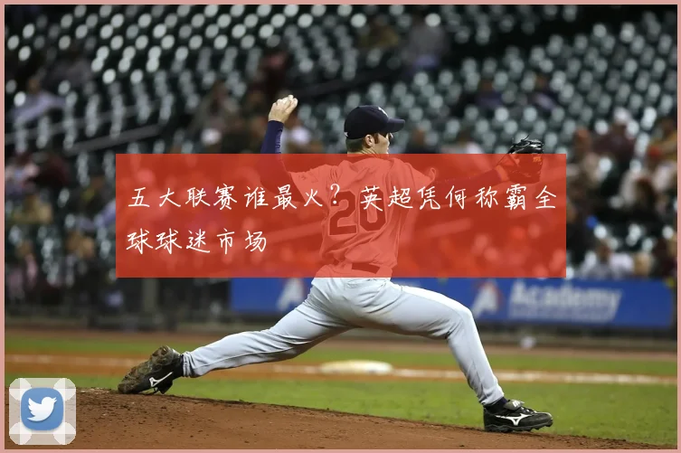 五大联赛谁最火？英超凭何称霸全球球迷市场