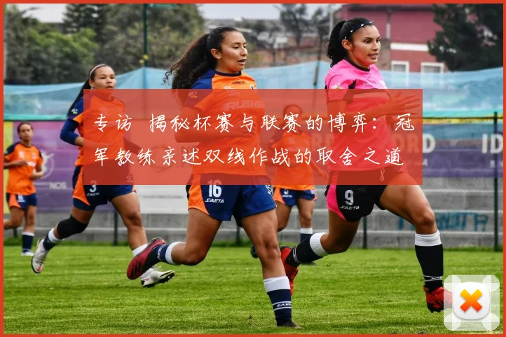 专访 揭秘杯赛与联赛的博弈：冠军教练亲述双线作战的取舍之道