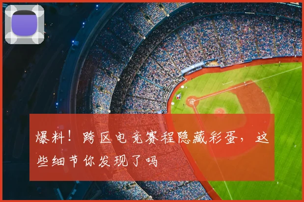 爆料！跨区电竞赛程隐藏彩蛋，这些细节你发现了吗