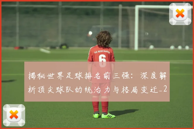 揭秘世界足球排名前三强：深度解析顶尖球队的统治力与格局变迁_20260612211322