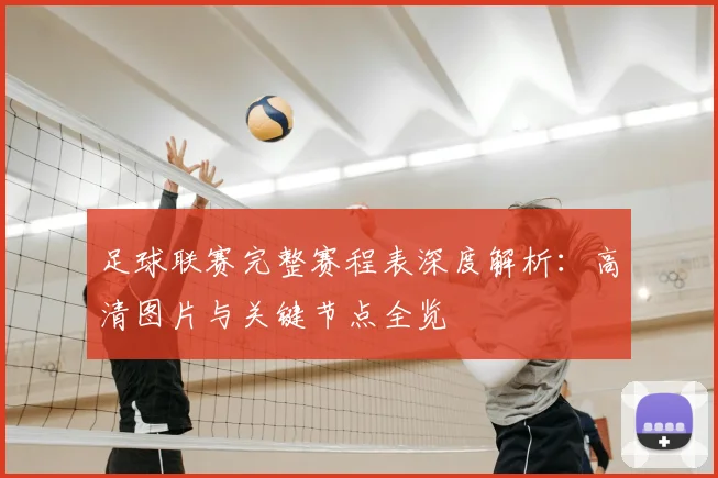 足球联赛完整赛程表深度解析:高清图片与关键节点全览