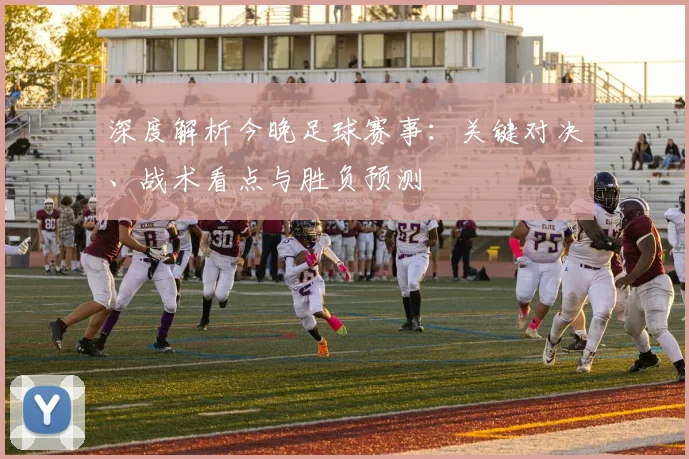 深度解析今晚足球赛事：关键对决、战术看点与胜负预测