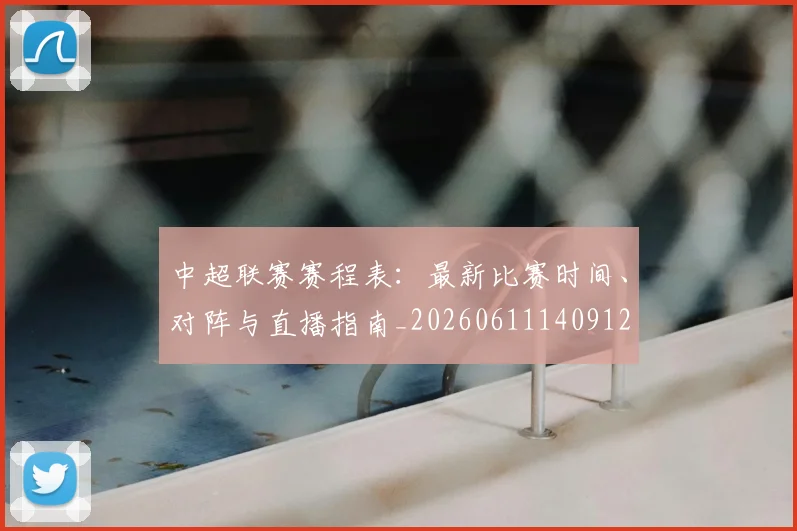 中超联赛赛程表:最新比赛时间、对阵与直播指南_20260611140912