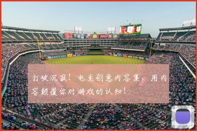 打破沉寂！电竞创意内容集，用内容颠覆你对游戏的认知！
